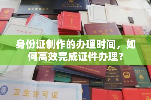 日喀则身份证制作的办理时间，如何高效完成证件办理？