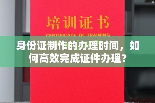 日喀则身份证制作的办理时间，如何高效完成证件办理？