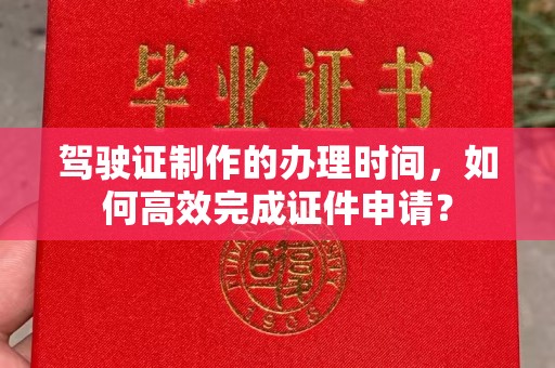 日喀则驾驶证制作的办理时间，如何高效完成证件申请？