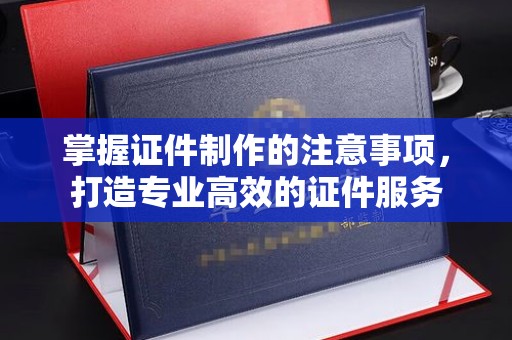 日喀则掌握证件制作的注意事项，打造专业高效的证件服务