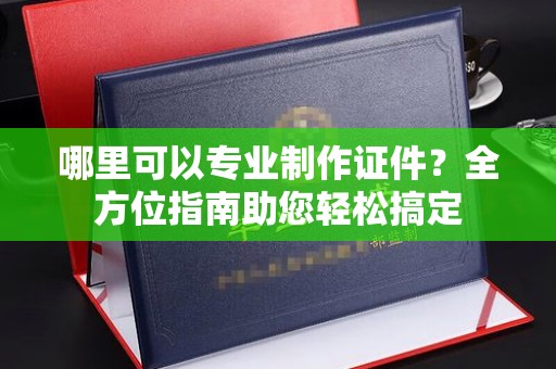日喀则哪里可以专业制作证件？全方位指南助您轻松搞定