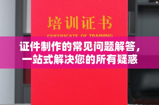 日喀则证件制作的常见问题解答，一站式解决您的所有疑惑