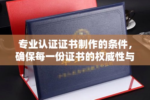 日喀则专业认证证书制作的条件，确保每一份证书的权威性与可信度