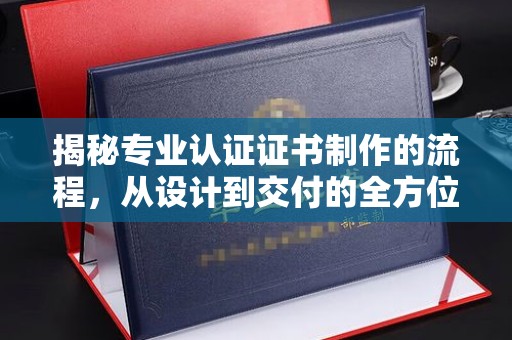 日喀则揭秘专业认证证书制作的流程，从设计到交付的全方位指南