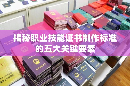 日喀则揭秘职业技能证书制作标准的五大关键要素