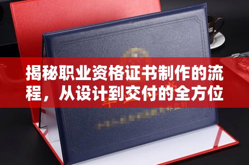 日喀则揭秘职业资格证书制作的流程，从设计到交付的全方位解析