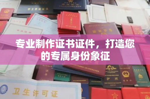 日喀则专业制作证书证件，打造您的专属身份象征