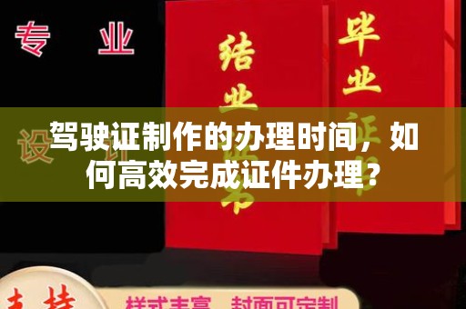 日喀则驾驶证制作的办理时间，如何高效完成证件办理？