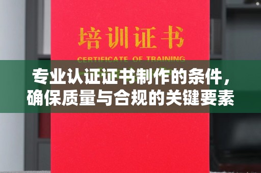 日喀则专业认证证书制作的条件，确保质量与合规的关键要素