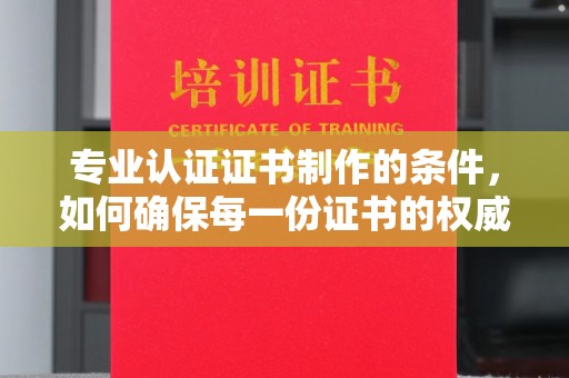 日喀则专业认证证书制作的条件，如何确保每一份证书的权威与可信