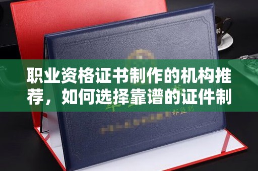 日喀则职业资格证书制作的机构推荐，如何选择靠谱的证件制作公司？