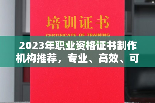 日喀则2023年职业资格证书制作机构推荐，专业、高效、可靠的选择指南